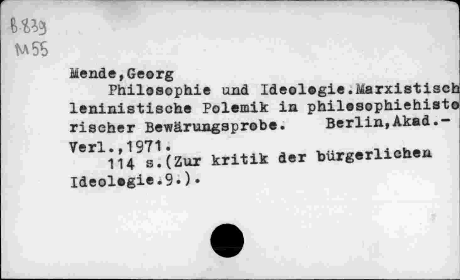 ﻿M58
Wende,Georg
Philosophie und Ideologie.Marxistisch leninistische Polemik in philesophiehisto rischer Bewärungsprobe.	Berlin,Akad.*“
Verl1*U9r.(Zur kritik der bürgerlichen Ideologie.9«)•